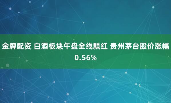 金牌配资 白酒板块午盘全线飘红 贵州茅台股价涨幅0.56%