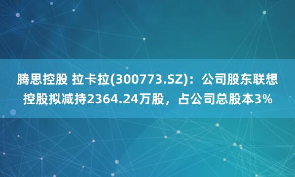 腾思控股 拉卡拉(300773.SZ)：公司股东联想控股拟减持2364.24万股，占公司总股本3%