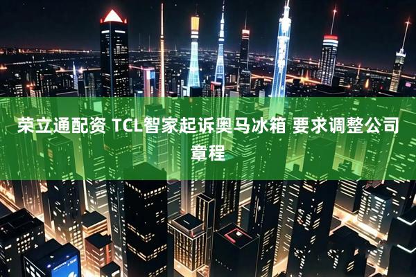 荣立通配资 TCL智家起诉奥马冰箱 要求调整公司章程