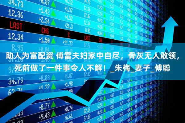 助人为富配资 傅雷夫妇家中自尽，骨灰无人敢领，死前做了一件事令人不解！_朱梅_妻子_傅聪