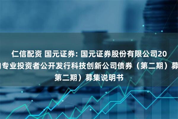 仁信配资 国元证券: 国元证券股份有限公司2025年面向专业投资者公开发行科技创新公司债券（第二期）募集说明书