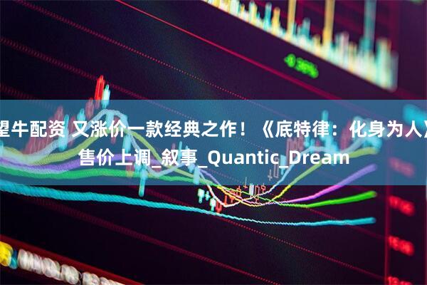 望牛配资 又涨价一款经典之作！《底特律：化身为人》售价上调_叙事_Quantic_Dream