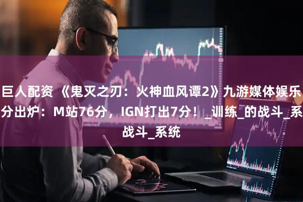 巨人配资 《鬼灭之刃：火神血风谭2》九游媒体娱乐评分出炉：M站76分，IGN打出7分！_训练_的战斗_系统