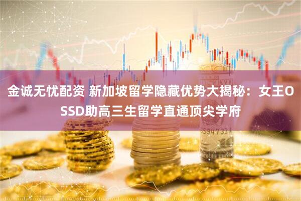 金诚无忧配资 新加坡留学隐藏优势大揭秘：女王OSSD助高三生留学直通顶尖学府
