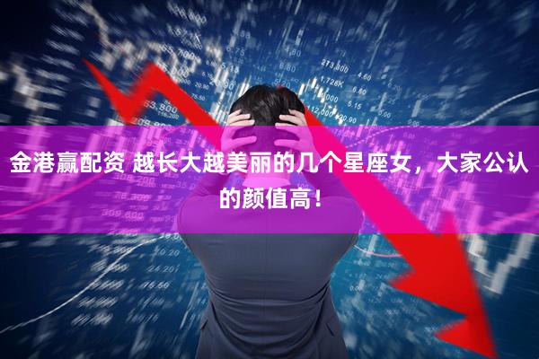 金港赢配资 越长大越美丽的几个星座女，大家公认的颜值高！