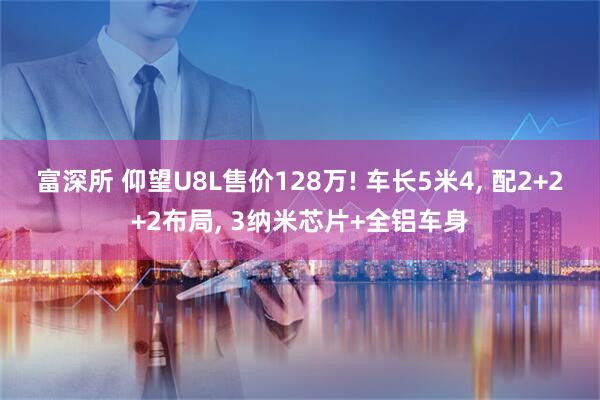 富深所 仰望U8L售价128万! 车长5米4, 配2+2+2布局, 3纳米芯片+全铝车身