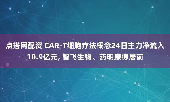 点搭网配资 CAR-T细胞疗法概念24日主力净流入10.9亿元, 智飞生物、药明康德居前