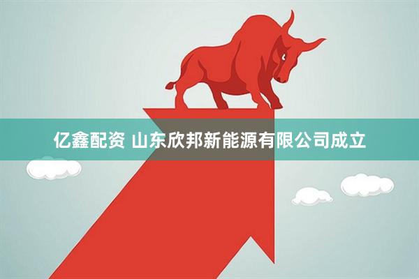 亿鑫配资 山东欣邦新能源有限公司成立