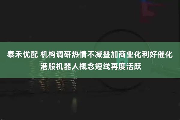 泰禾优配 机构调研热情不减叠加商业化利好催化 港股机器人概念短线再度活跃